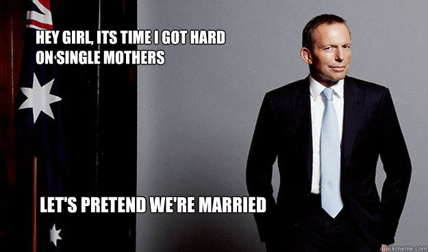 Hey girl, its time I got hard on single mothers

 Let's pretend we're married - Hey girl, its time I got hard on single mothers

 Let's pretend we're married  Hey Girl Tony Abbott