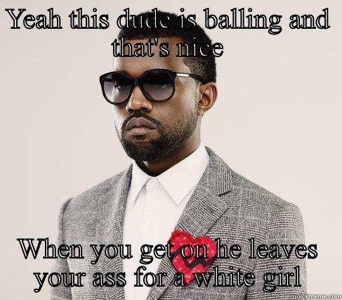 Kanye said it best!!! - YEAH THIS DUDE IS BALLING AND THAT'S NICE WHEN YOU GET ON HE LEAVES YOUR ASS FOR A WHITE GIRL Romantic Kanye