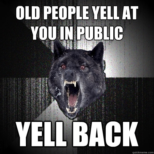 Old people yell at you in public Yell Back  Insanity Wolf