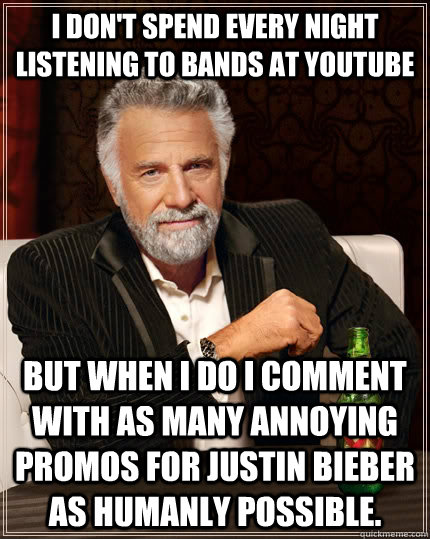 I don't spend every night listening to bands at Youtube but when I do I comment with as many annoying promos for Justin Bieber as humanly possible.  The Most Interesting Man In The World