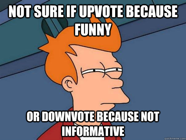 Not sure if upvote because funny Or downvote because not informative  Futurama Fry