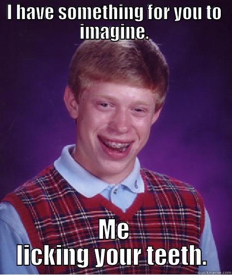 I HAVE SOMETHING FOR YOU TO IMAGINE. ME LICKING YOUR TEETH.  Bad Luck Brian