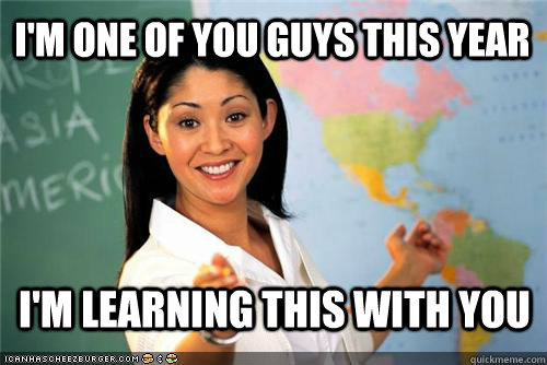 I'm one of you guys this year I'm learning this with you  Terrible teacher