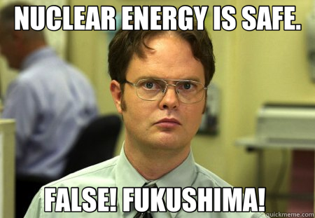 NUCLEAR ENERGY IS SAFE. FALSE! FUKUSHIMA!   Schrute