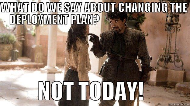 WHAT DO WE SAY ABOUT CHANGING THE DEPLOYMENT PLAN?                                                 NOT TODAY!           Arya not today