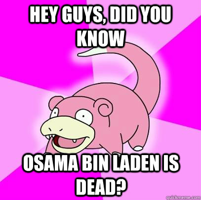 hey guys, did you know Osama Bin Laden is dead?  Slowpoke