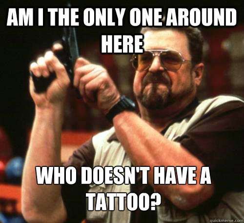 Am i the only one around here who doesn't have a tattoo?  Am I The Only One Around Here
