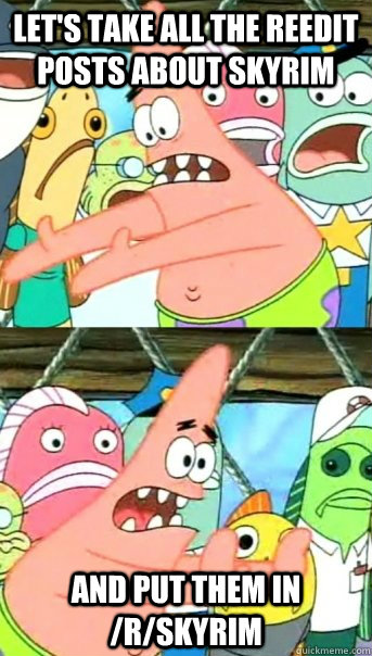 let's take all the reedit posts about skyrim and put them in /r/skyrim  Push it somewhere else Patrick