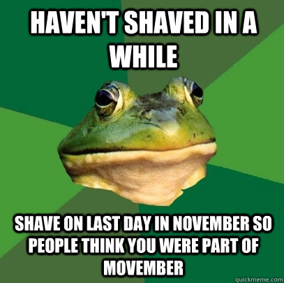 Haven't Shaved In a While Shave on last day in November so people think you were part of Movember  Foul Bachelor Frog