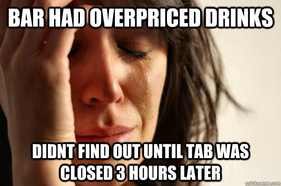 bar had overpriced drinks didnt find out until tab was closed 3 hours later  First World Problems