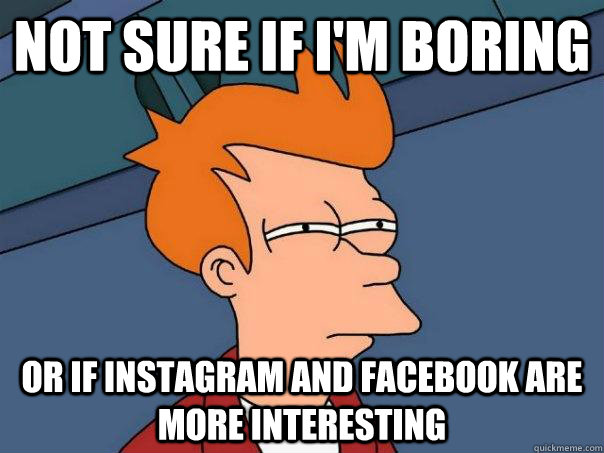 Not sure if I'm boring or if instagram and facebook are more interesting - Not sure if I'm boring or if instagram and facebook are more interesting  Futurama Fry