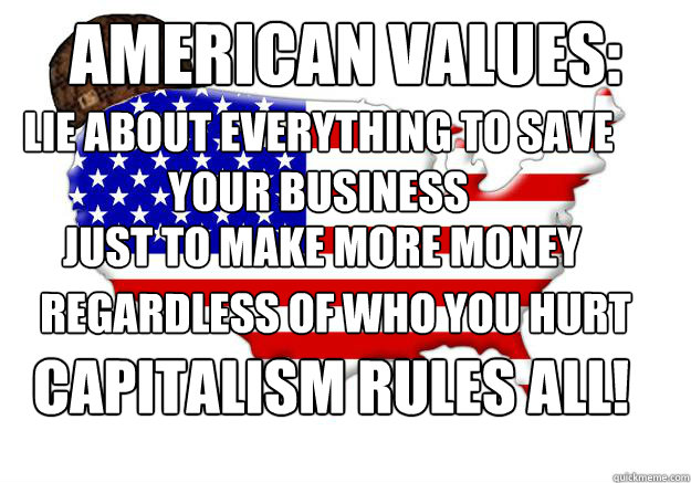 AMERICAN VALUES: LIE ABOUT EVERYTHING TO SAVE YOUR BUSINESS  JUST TO MAKE MORE MONEY Regardless of who you hurt Capitalism Rules All!  Scumbag america