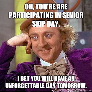 Oh, you're are participating in senior skip day. I bet you will have an unforgettable day tomorrow.  Condescending Wonka