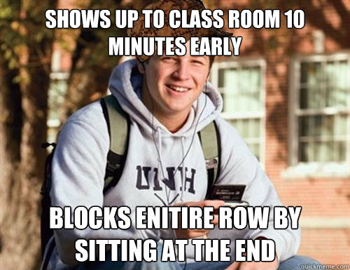 Shows up to class room 10 minutes early blocks enitire row by sitting at the end  College Freshman