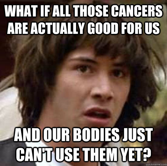 What if all those cancers are actually good for us And our bodies just can't use them yet?  conspiracy keanu