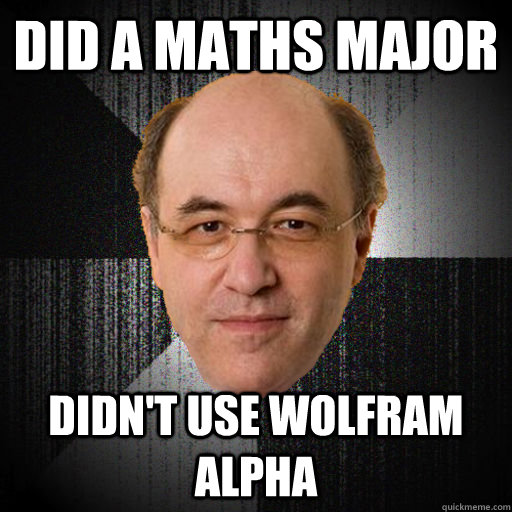 Did a maths major didn't use wolfram alpha - Did a maths major didn't use wolfram alpha  Insanity Wolfram