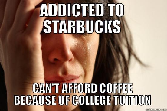 ADDICTED TO STARBUCKS CAN'T AFFORD COFFEE BECAUSE OF COLLEGE TUITION First World Problems