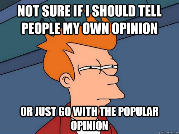 Not sure if I should tell people my own opinion or just go with the popular opinion - Not sure if I should tell people my own opinion or just go with the popular opinion  Futurama Fry