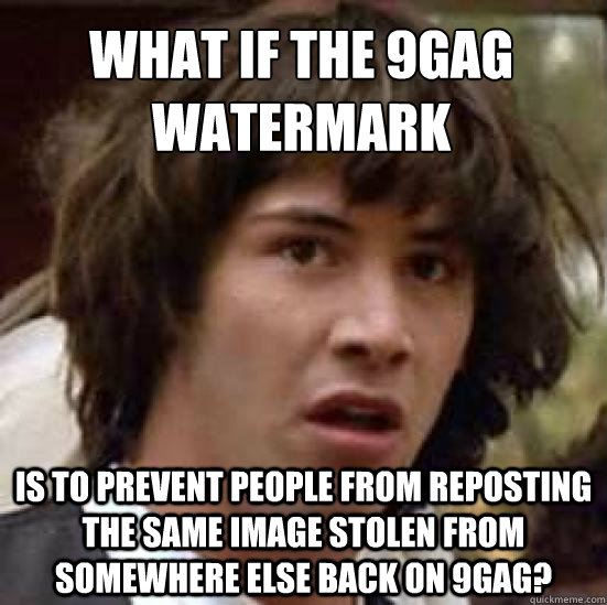 What if the 9Gag Watermark Is to prevent people from reposting the same image stolen from somewhere else back on 9gag?  conspiracy keanu