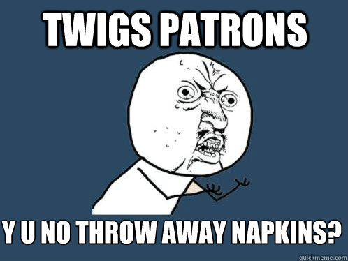 twigs patrons y u no throw away napkins?  Y U No