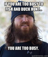 If you are too busy to 
fish and duck hunt... You are too busy. - If you are too busy to 
fish and duck hunt... You are too busy.  Duck Dynasty
