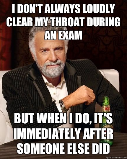 I don't always loudly clear my throat during an exam But when I do, it's immediately after someone else did - I don't always loudly clear my throat during an exam But when I do, it's immediately after someone else did  Most Interesting Man