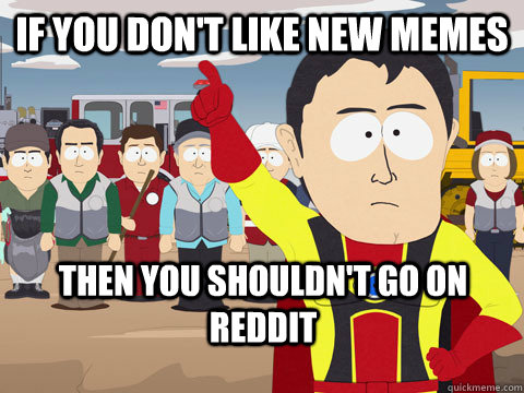 If you don't like new memes Then you shouldn't go on reddit  Captain Hindsight