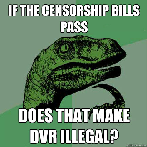 if the censorship bills pass does that make dvr illegal? - if the censorship bills pass does that make dvr illegal?  Philosoraptor