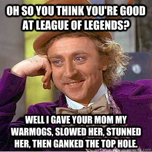 oh so you think you're good at league of legends? well i gave your mom my warmogs, slowed her, stunned  her, then ganked the top hole.  Condescending Wonka