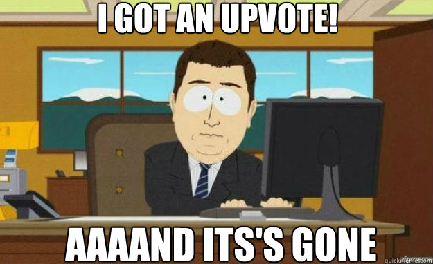 I got an upvote! AAAAND ITS'S Gone - I got an upvote! AAAAND ITS'S Gone  aaaand its gone