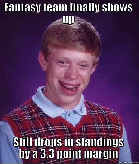 FANTASY TEAM FINALLY SHOWS UP STILL DROPS IN STANDINGS BY A 3.3 POINT MARGIN Bad Luck Brian