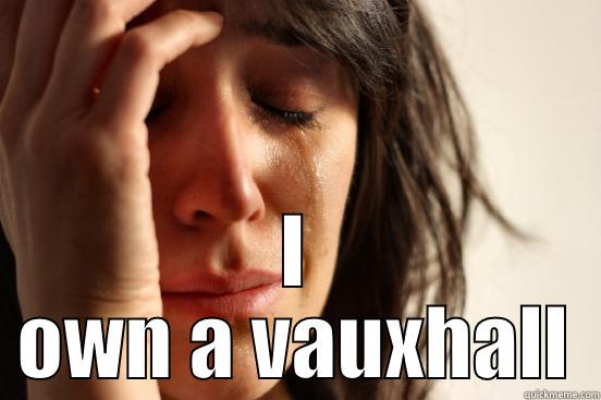 Vauxhall is shit -  I OWN A VAUXHALL First World Problems