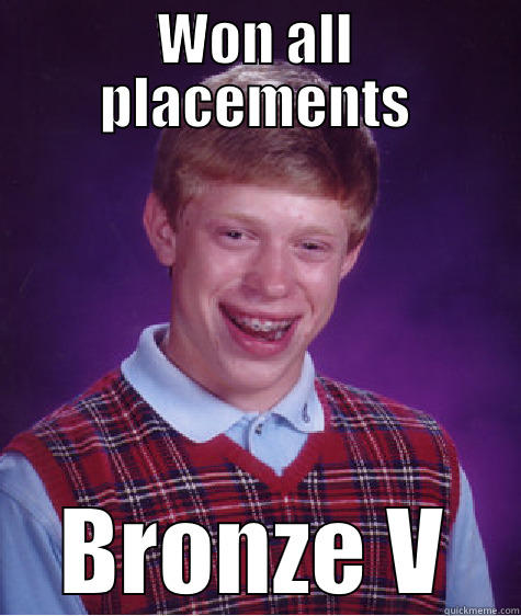 WON ALL PLACEMENTS BRONZE V Bad Luck Brian