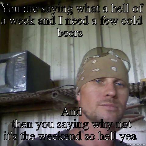 YOU ARE SAYING WHAT A HELL OF A WEEK AND I NEED A FEW COLD BEERS  AND THEN YOU SAYING WHY NOT IT'S THE WEEKEND SO HELL YEA  Misc