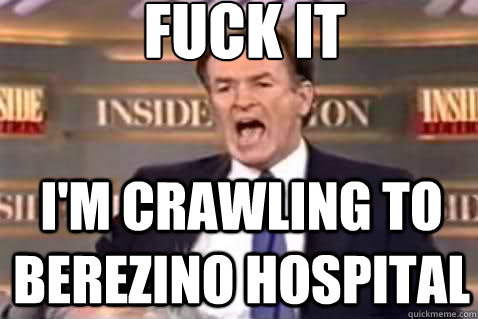 fuck it I'm crawling to berezino hospital  Fuck It Bill OReilly