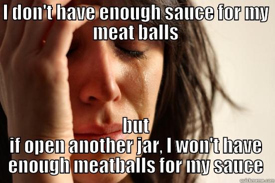 I DON'T HAVE ENOUGH SAUCE FOR MY MEAT BALLS BUT IF OPEN ANOTHER JAR, I WON'T HAVE ENOUGH MEATBALLS FOR MY SAUCE First World Problems