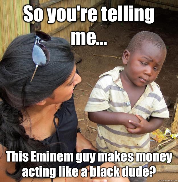 So you're telling me... This Eminem guy makes money acting like a black dude?  3rd World Skeptical Child