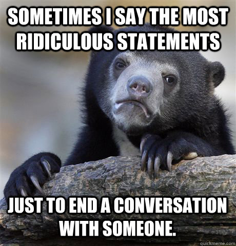 Sometimes I say the most ridiculous statements just to end a conversation with someone.  Confession Bear