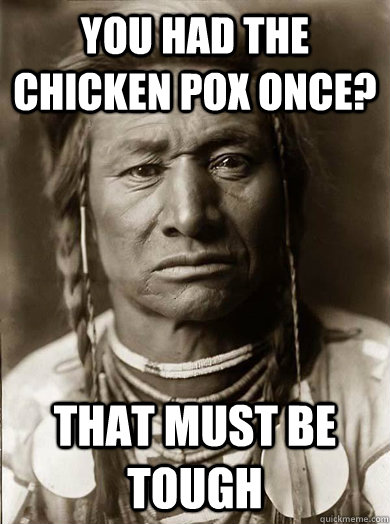 You had the chicken pox once? that must be tough  Unimpressed American Indian