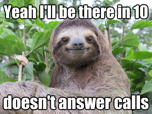 Yeah I'll be there in 10 doesn't answer calls  Stoned Sloth