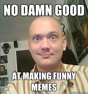 NO DAMN GOOD At making funny memes  Meme