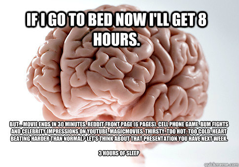 if i go to bed now I'll get 8 hours. but... movie ends in 30 minutes. reddit front page (6 pages). cell phone game. bum fights and celebrity impressions on youtube. magicmovies. thirsty. too hot. too cold. heart beating harder than normal? let's think abo  Scumbag Brain