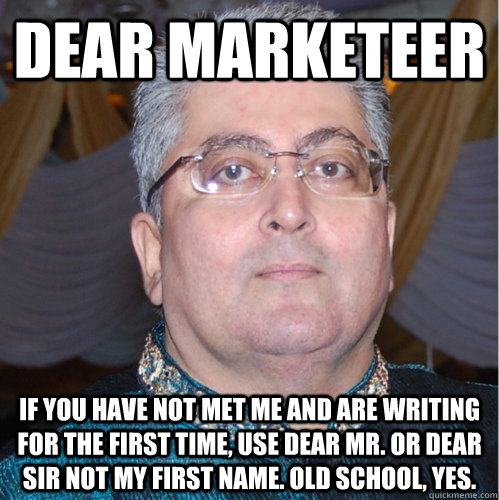 Dear Marketeer If you have not met me and are writing for the first time, use Dear Mr. Or Dear Sir not my first name. Old school, YES. - Dear Marketeer If you have not met me and are writing for the first time, use Dear Mr. Or Dear Sir not my first name. Old school, YES.  Anagghs Dear
