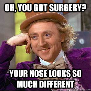 Oh, you got surgery? Your nose looks so much different  Creepy Wonka