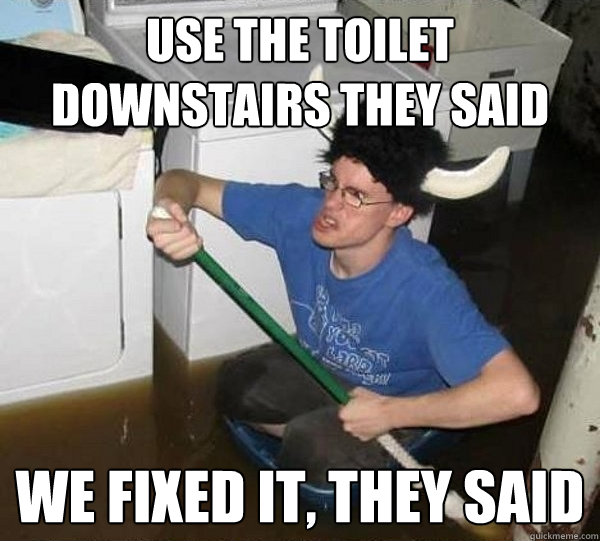 Use the toilet downstairs they said We fixed it, they said  They said