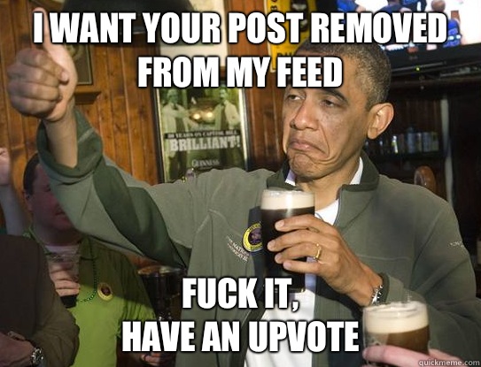 I want your post removed from my feed Fuck it,
have an upvote  Upvoting Obama