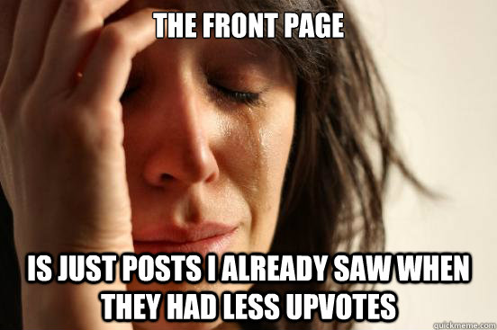 the front page is just posts i already saw when they had less upvotes  First World Problems