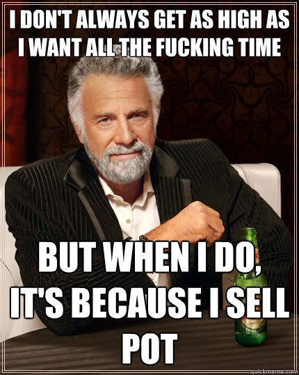 I don't always get as high as I want all the fucking time But when I do, It's because i sell pot  The Most Interesting Man In The World