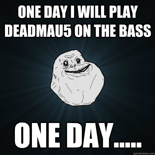 One day I will play deadmau5 on the bass one day.....  Forever Alone
