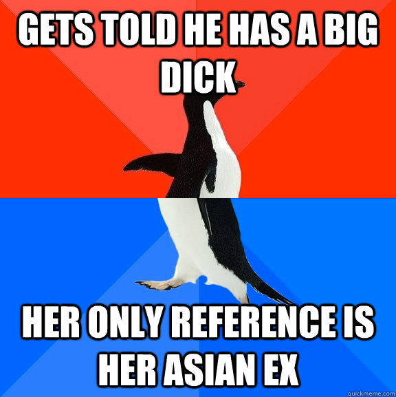 Gets told he has a big dick her only reference is her Asian ex  Socially Awesome Awkward Penguin